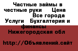 Частные займы в честные руки!  › Цена ­ 2 000 000 - Все города Услуги » Бухгалтерия и финансы   . Нижегородская обл.